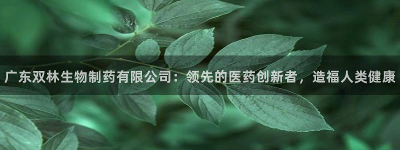九游老哥俱乐部登录：广东双林生物制药有限公司：领先的医药创新者，造福人类健康