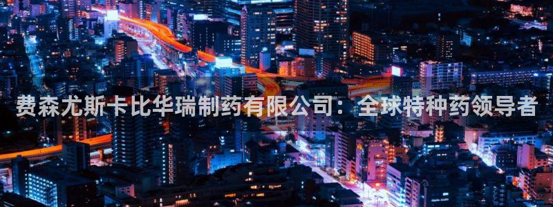 九游会老哥俱乐部论坛版：费森尤斯卡比华瑞制药有限公司：全球特种药领导者