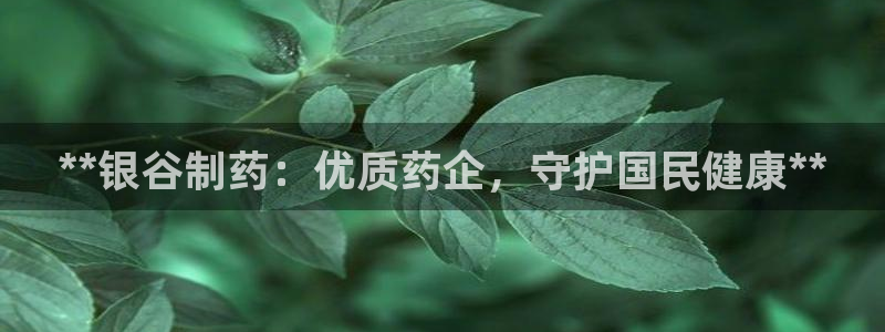 九游老哥俱乐部官网登录网址：**银谷制药：优质药企，守护国民健康**