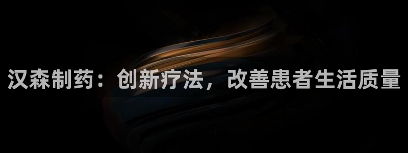 九游会老哥必备的交流社区：汉森制药：创新疗法，改善患者生活质量