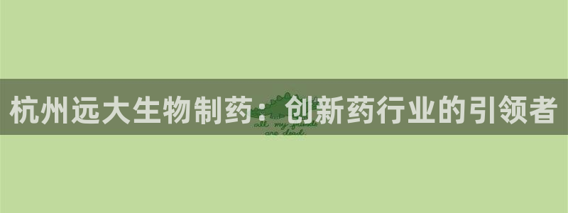 ag九游会老哥俱乐部：杭州远大生物制药：创新药行业的引领者