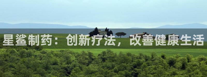 九游会老哥俱乐部官方网站：星鲨制药：创新疗法，改善健康生活