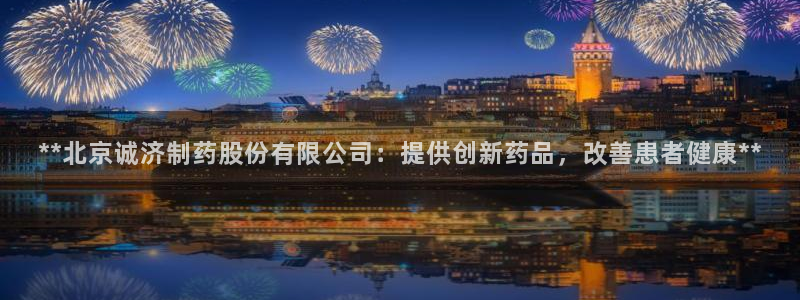 九游会老哥俱乐部交流社区：**北京诚济制药股份有限公司：提供创新药品，改善患者健康**