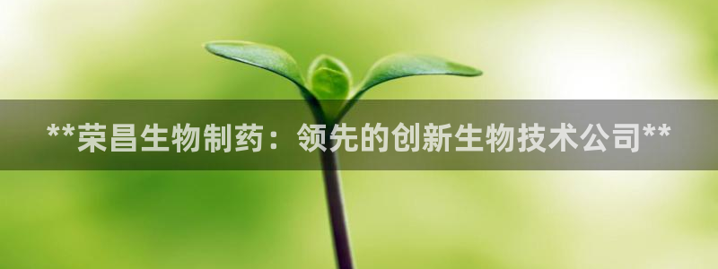 九游会老哥俱乐部社区论坛：**荣昌生物制药：领先的创新生物技术公司**
