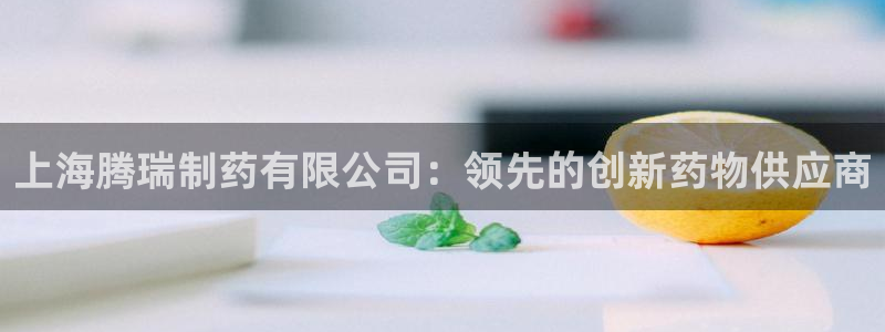 九游会老哥俱乐部交流社区：上海腾瑞制药有限公司：领先的创新药物供应商
