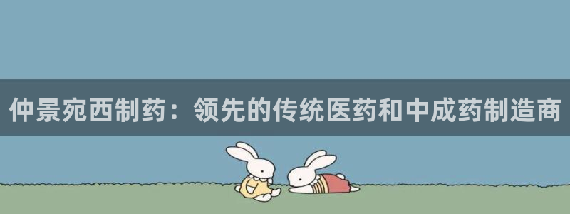 老哥吧九游会：仲景宛西制药：领先的传统医药和中成药制造商