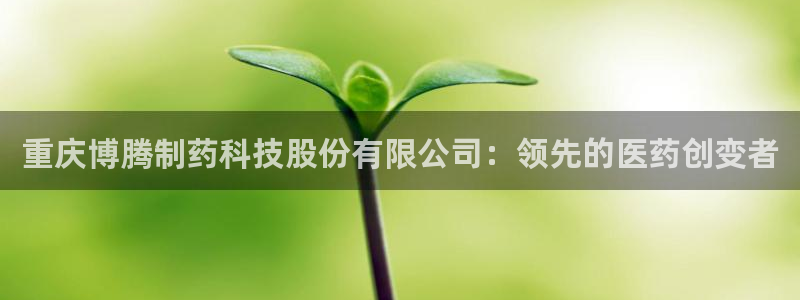 九游老哥俱乐部登录：重庆博腾制药科技股份有限公司：领先的医药创变者
