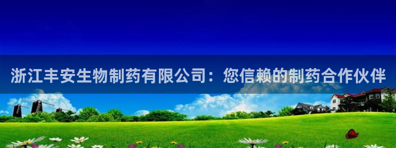 ag九游会老哥：浙江丰安生物制药有限公司：您信赖的制药合作伙伴