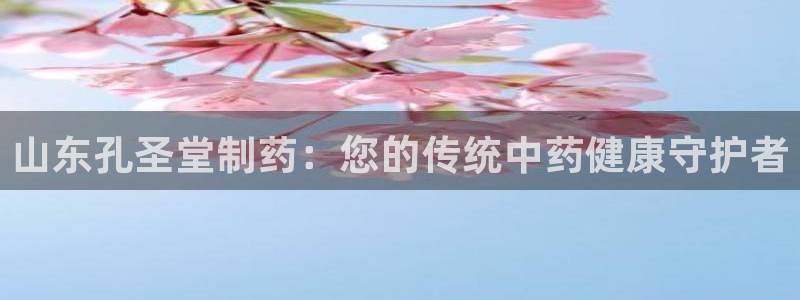 ag九游会老哥：山东孔圣堂制药：您的传统中药健康守护者
