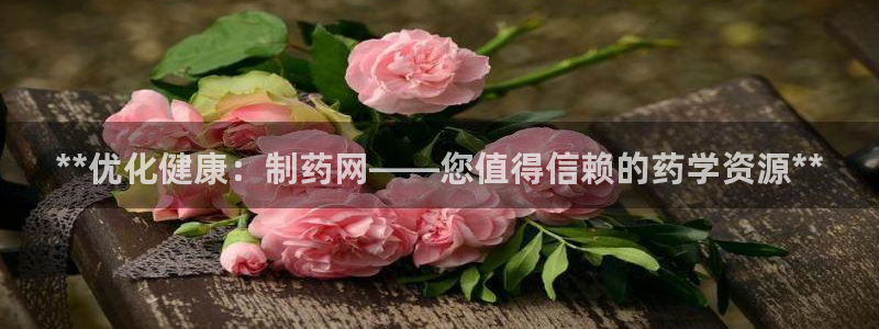 九游会老哥必备的交流社区九：**优化健康：制药网——您值得信赖的药学资源**