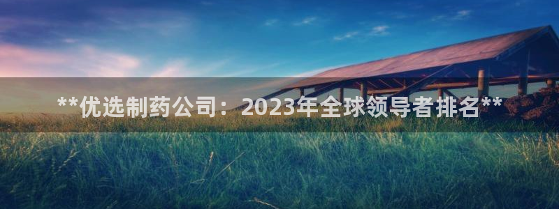 ag九游会老哥：**优选制药公司：2023年全球领导者排名**