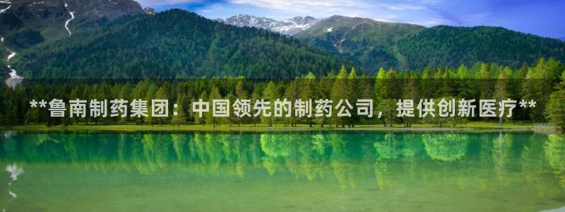 九游会老哥俱乐部交流社区：**鲁南制药集团：中国领先的制药公司，提供创新医疗**