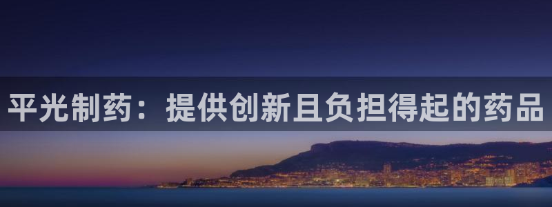 九游会老哥俱乐部：平光制药：提供创新且负担得起的药品