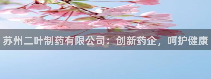 老哥吧九游会下架吗：苏州二叶制药有限公司：创新药企，呵护健康