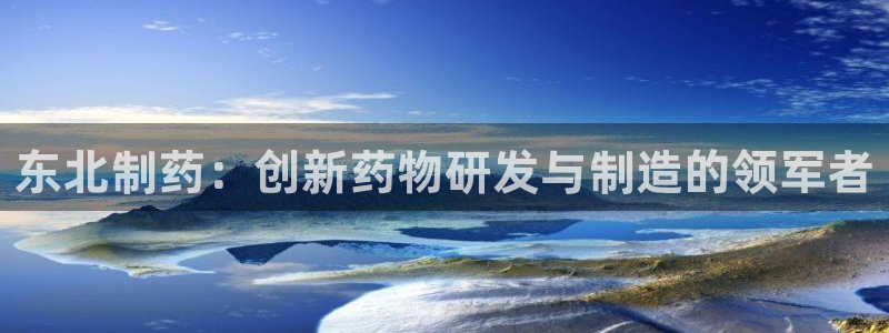 九游老哥俱乐部官网登录入口：东北制药：创新药物研发与制造的领军者