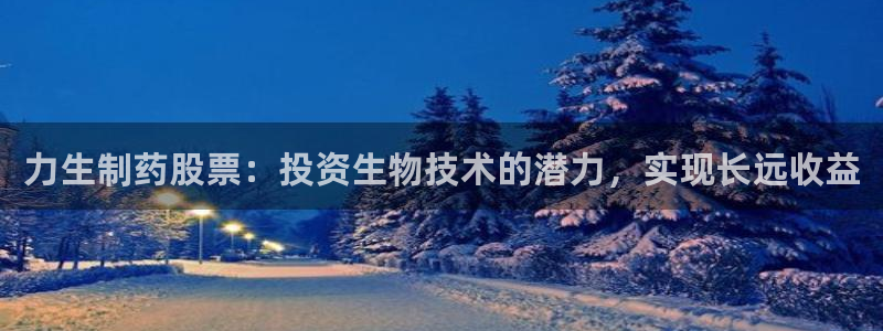 ag九游会老哥：力生制药股票：投资生物技术的潜力，实现长远收益
