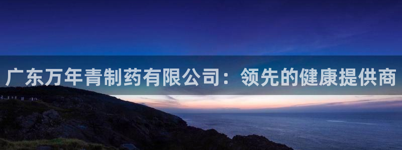九游会老哥俱乐部社区论坛：广东万年青制药有限公司：领先的健康提供商