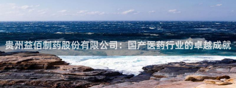 九游会老哥俱乐部官网首页：贵州益佰制药股份有限公司：国产医药行业的卓越成就