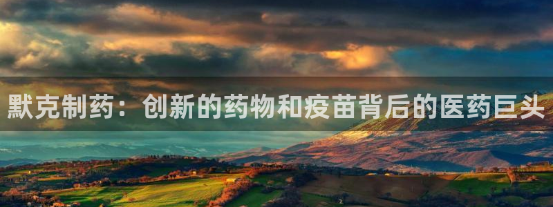 九游老哥俱乐部登录：默克制药：创新的药物和疫苗背后的医药巨头