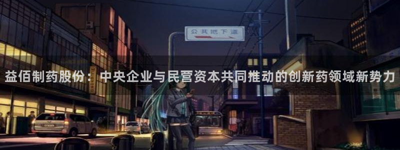 九游会老哥：益佰制药股份：中央企业与民营资本共同推动的创新药领域新势力