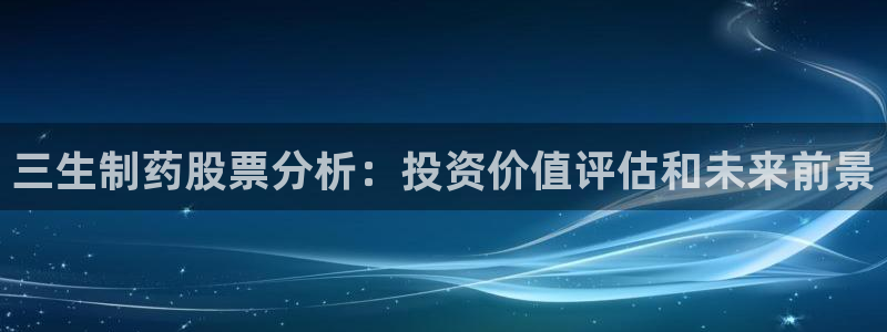 九游老哥俱乐部官网登录：三生制药股票分析：投资价值评估和未来前景