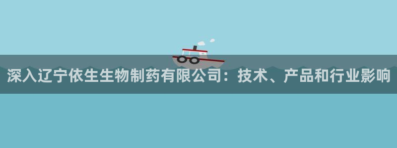 九游老哥俱乐部官网登录不了：深入辽宁依生生物制药有限公司：技术、产品和行业影响