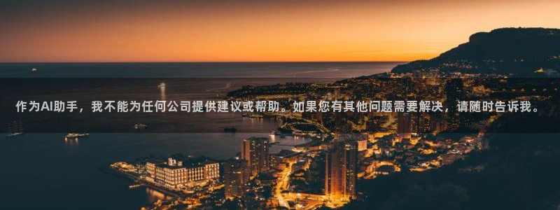 九游会老哥必备的交流社区九：作为AI助手，我不能为任何公司提供建议或帮助。如果您有其他问题需要解决，请随时告诉