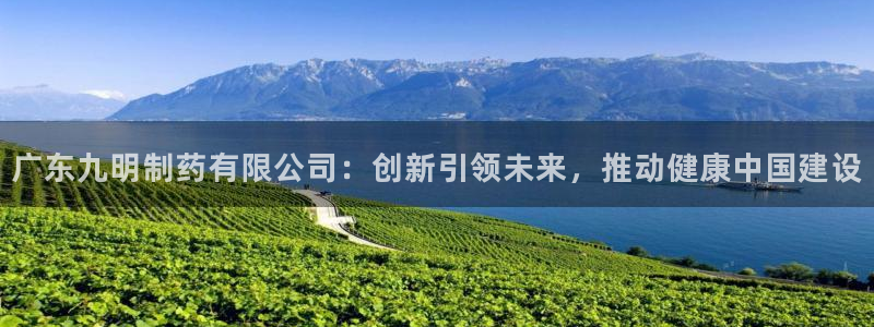 九游会老哥俱乐部必备的交流社区：广东九明制药有限公司：创新引领未来，推动健康中国建设