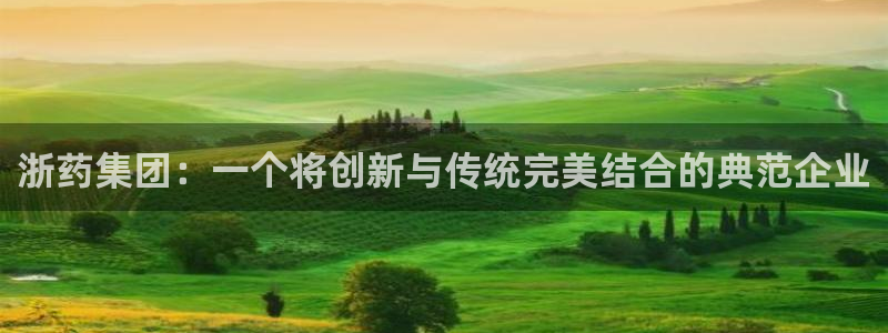 老哥吧九游会下架吗：浙药集团：一个将创新与传统完美结合的典范企业