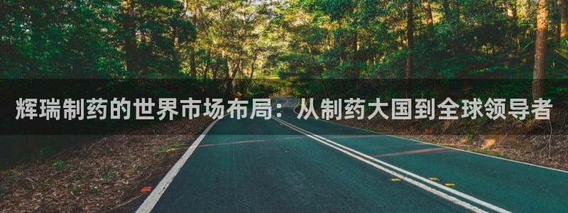 九游会老哥俱乐部官网：辉瑞制药的世界市场布局：从制药大国到全球领导者
