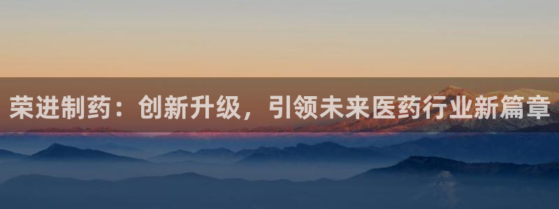 九游会老哥俱乐部必备的交流社区：荣进制药：创新升级，引领未来医药行业新篇章