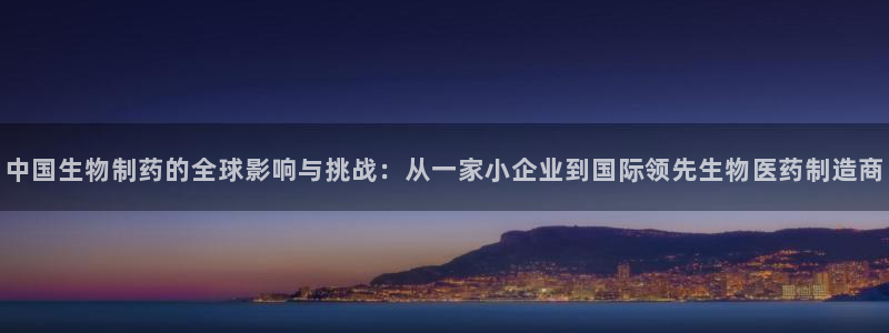 j9九游会老哥俱乐部交流区：中国生物制药的全球影响与挑战：从一家小企业到国际领先生物医药制造商