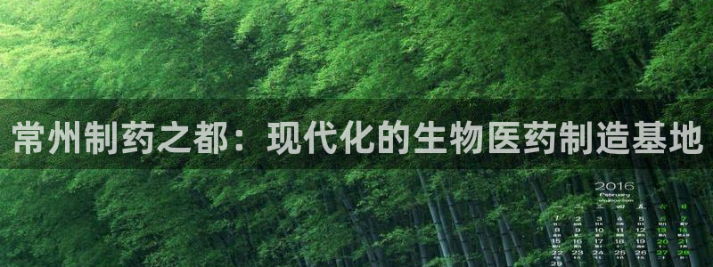 九游会老哥俱乐部官网：常州制药之都：现代化的生物医药制造基地