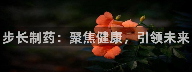 九游老哥俱乐部官网登录入口：步长制药：聚焦健康，引领未来