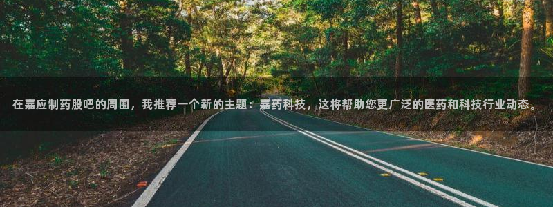 九游会老哥俱乐部：在嘉应制药股吧的周围，我推荐一个新的主题：嘉药科技，这将帮助您更广泛的医药和科技行业动态。