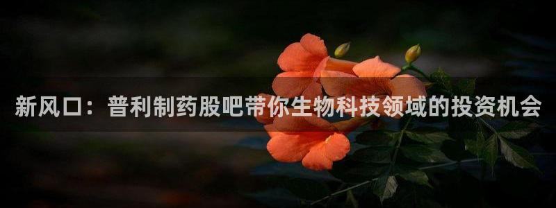 9游会老哥俱乐部：新风口：普利制药股吧带你生物科技领域的投资机会