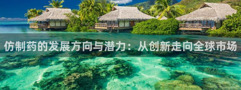 九游会老哥俱乐部交流社区：仿制药的发展方向与潜力：从创新走向全球市场