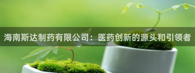老哥吧九游会：海南斯达制药有限公司：医药创新的源头和引领者