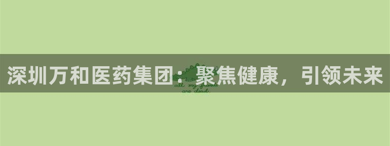 九游会老哥俱乐部交流社区：深圳万和医药集团：聚焦健康，引领未来