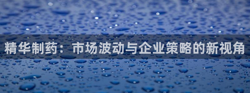 老哥吧九游会下架吗：精华制药：市场波动与企业策略的新视角