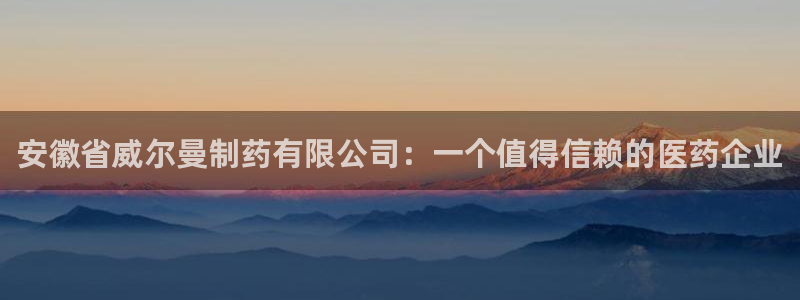 九游老哥俱乐部官网登录：安徽省威尔曼制药有限公司：一个值得信赖的医药企业