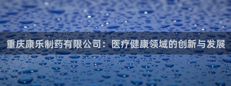 九游会老哥必备的交流社区九：重庆康乐制药有限公司：医疗健康领域的创新与发展