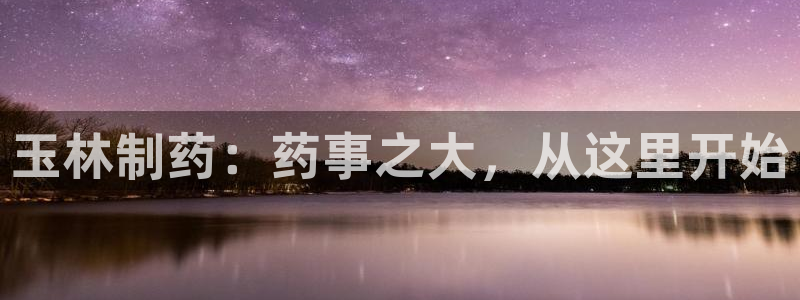 usdt九游会老哥俱乐部：玉林制药：药事之大，从这里开始