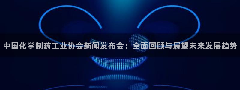 九游会老哥：中国化学制药工业协会新闻发布会：全面回顾与展望未来发展趋势