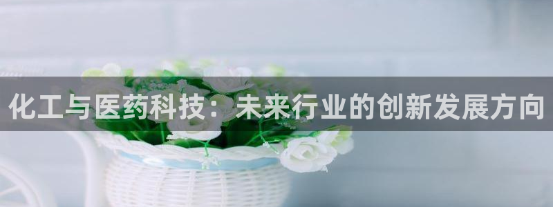 九游会老哥俱乐部：化工与医药科技：未来行业的创新发展方向