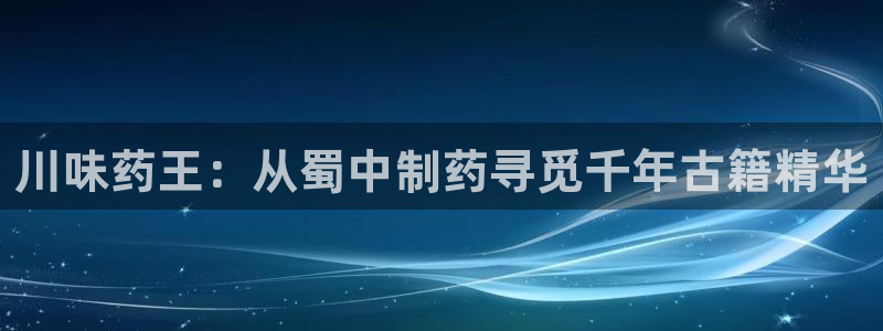 老哥俱乐部是干什么的：川味药王：从蜀中制药寻觅千年古籍精华