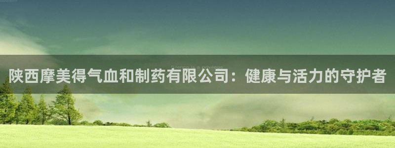 老哥吧九游会下架吗：陕西摩美得气血和制药有限公司：健康与活力的守护者