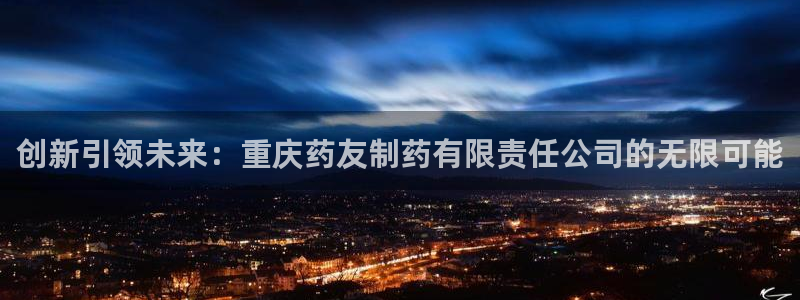 九游会老哥俱乐部必备的交流社区论坛：创新引领未来：重庆药友制药有限责任公司的无限可能