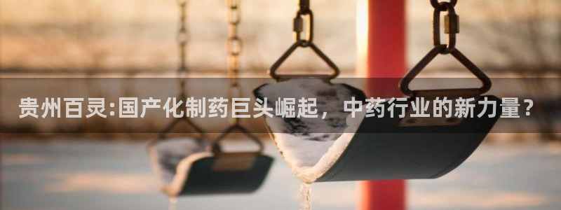 ag九游会老哥俱乐部：贵州百灵:国产化制药巨头崛起，中药行业的新力量？