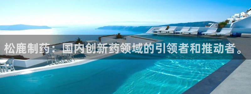 九游老哥俱乐部官网登录入口：松鹿制药：国内创新药领域的引领者和推动者。